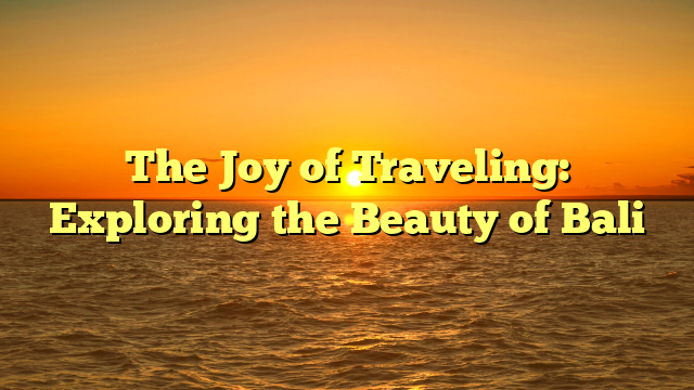 The Joy of Traveling: Exploring the Beauty of Bali