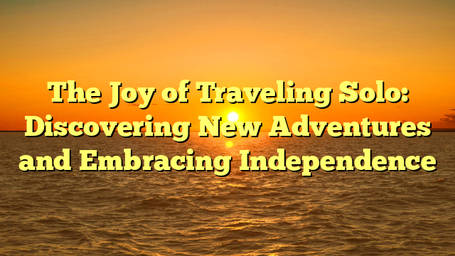 The Joy of Traveling Solo: Discovering New Adventures and Embracing Independence