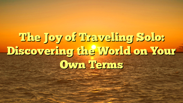 The Joy of Traveling Solo: Discovering the World on Your Own Terms