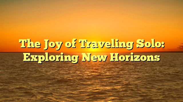 The Joy of Traveling Solo: Exploring New Horizons