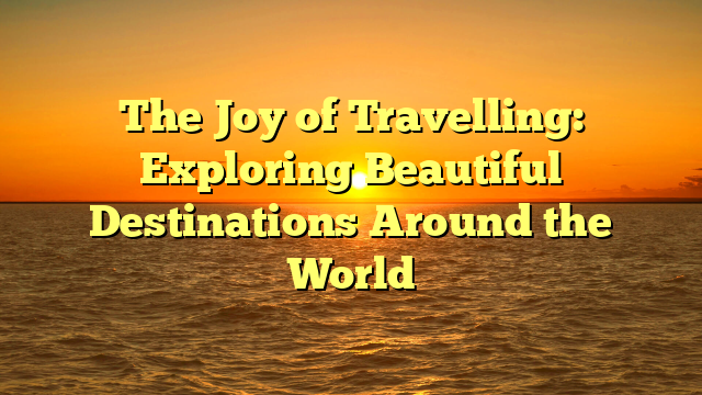 The Joy of Travelling: Exploring Beautiful Destinations Around the World