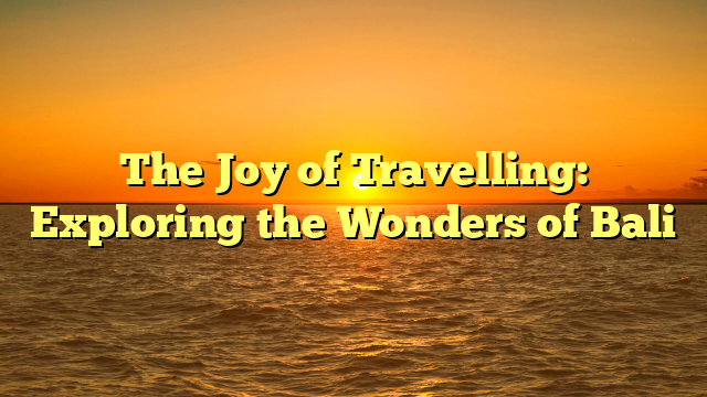 The Joy of Travelling: Exploring the Wonders of Bali