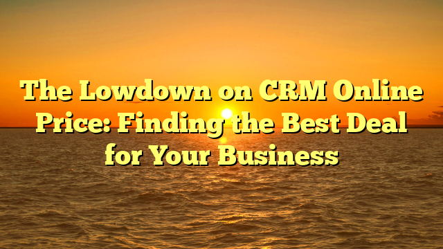 The Lowdown on CRM Online Price: Finding the Best Deal for Your Business