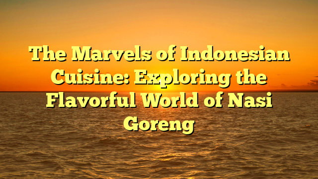 The Marvels of Indonesian Cuisine: Exploring the Flavorful World of Nasi Goreng