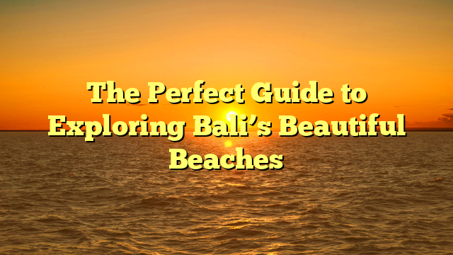 The Perfect Guide to Exploring Bali’s Beautiful Beaches
