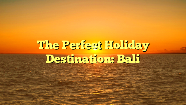 The Perfect Holiday Destination: Bali