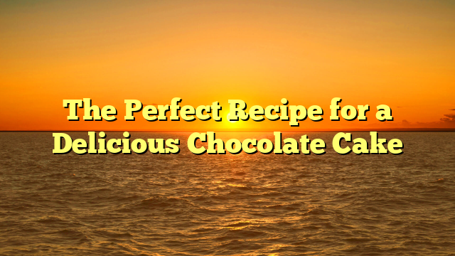 The Perfect Recipe for a Delicious Chocolate Cake