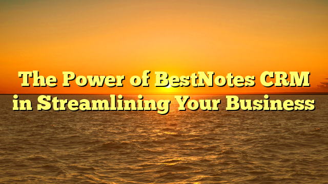 The Power of BestNotes CRM in Streamlining Your Business