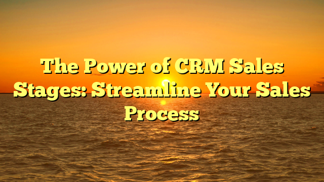 The Power of CRM Sales Stages: Streamline Your Sales Process