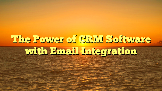 The Power of CRM Software with Email Integration