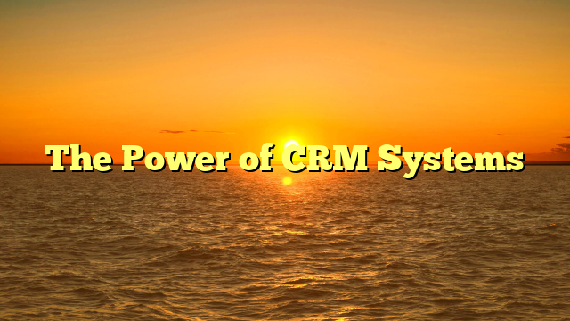 The Power of CRM Systems