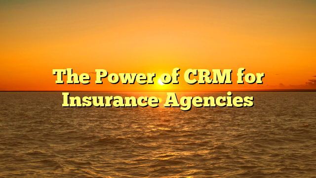 The Power of CRM for Insurance Agencies