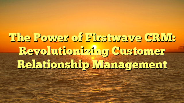 The Power of Firstwave CRM: Revolutionizing Customer Relationship Management