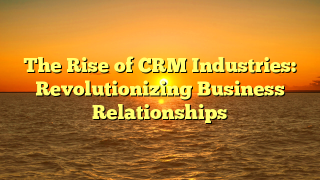 The Rise of CRM Industries: Revolutionizing Business Relationships