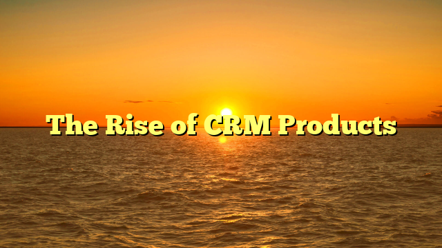 The Rise of CRM Products