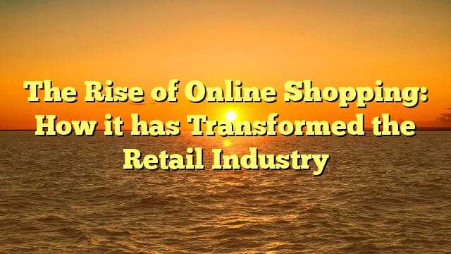 The Rise of Online Shopping: How it has Transformed the Retail Industry