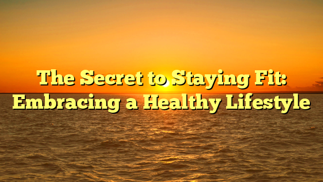 The Secret to Staying Fit: Embracing a Healthy Lifestyle