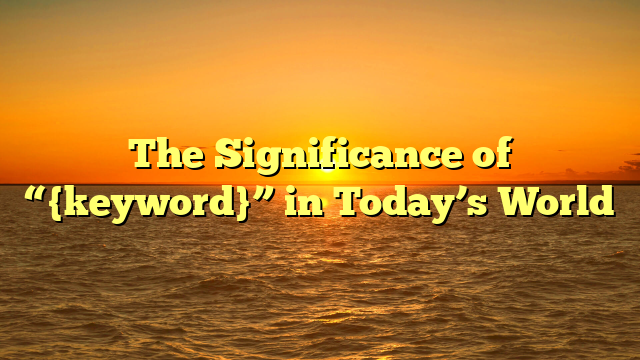 The Significance of “{keyword}” in Today’s World