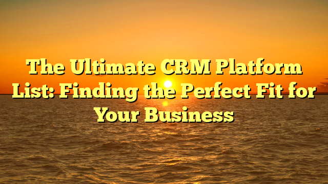 The Ultimate CRM Platform List: Finding the Perfect Fit for Your Business