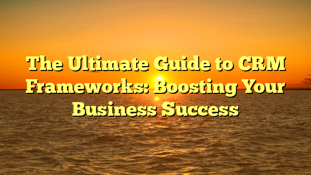 The Ultimate Guide to CRM Frameworks: Boosting Your Business Success