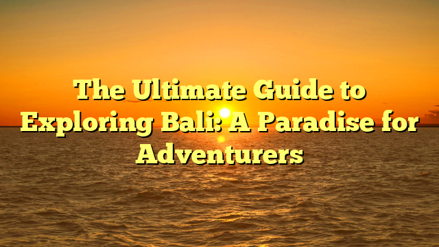 The Ultimate Guide to Exploring Bali: A Paradise for Adventurers