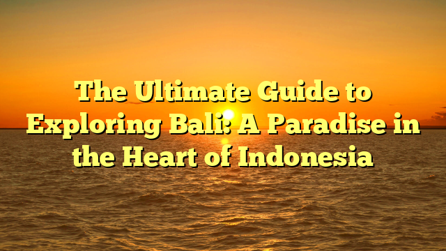 The Ultimate Guide to Exploring Bali: A Paradise in the Heart of Indonesia
