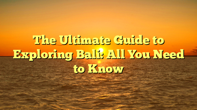 The Ultimate Guide to Exploring Bali: All You Need to Know