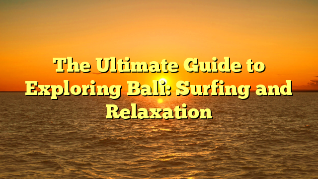 The Ultimate Guide to Exploring Bali: Surfing and Relaxation