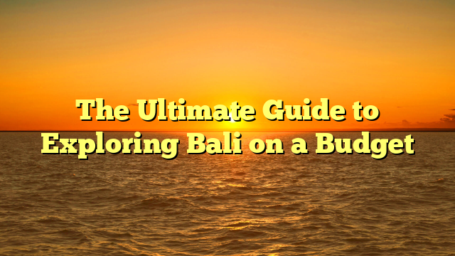 The Ultimate Guide to Exploring Bali on a Budget