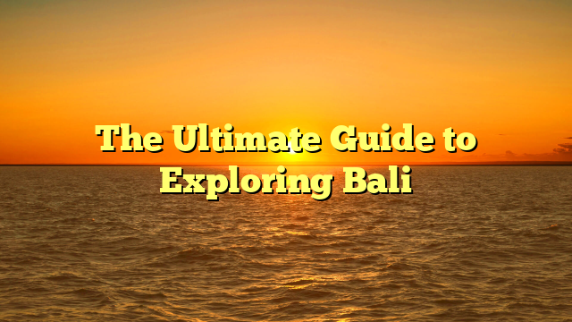The Ultimate Guide to Exploring Bali