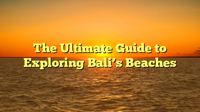 The Ultimate Guide to Exploring Bali’s Beaches