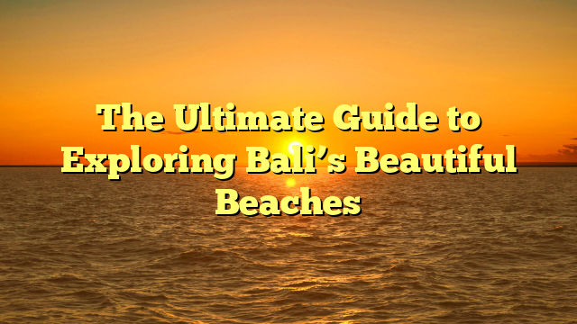 The Ultimate Guide to Exploring Bali’s Beautiful Beaches