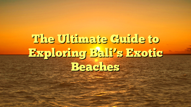 The Ultimate Guide to Exploring Bali’s Exotic Beaches