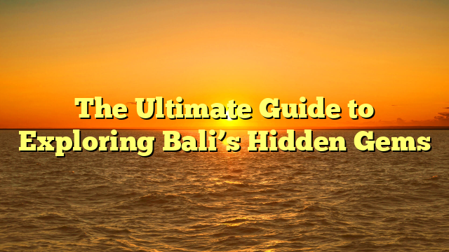The Ultimate Guide to Exploring Bali’s Hidden Gems