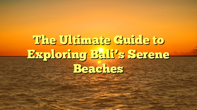 The Ultimate Guide to Exploring Bali’s Serene Beaches