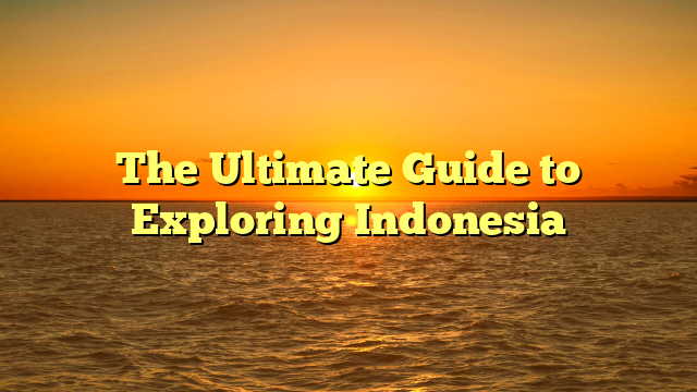 The Ultimate Guide to Exploring Indonesia