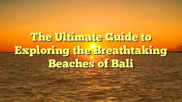 The Ultimate Guide to Exploring the Breathtaking Beaches of Bali