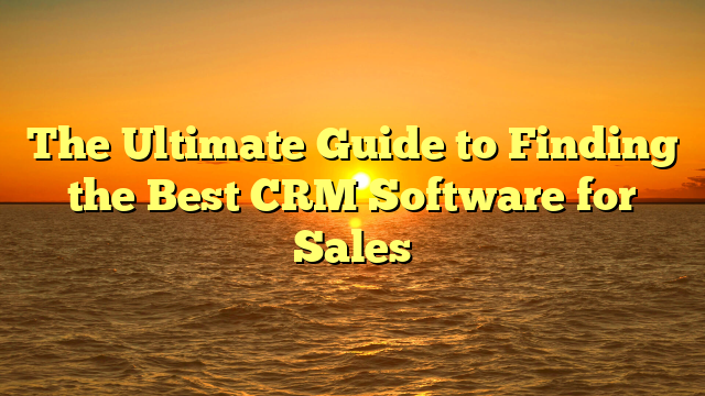 The Ultimate Guide to Finding the Best CRM Software for Sales