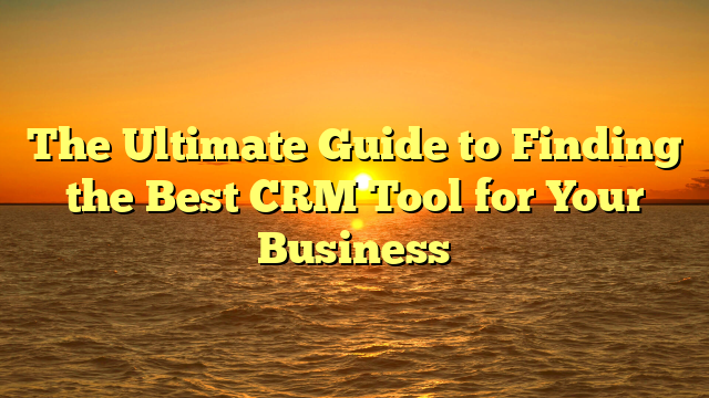 The Ultimate Guide to Finding the Best CRM Tool for Your Business