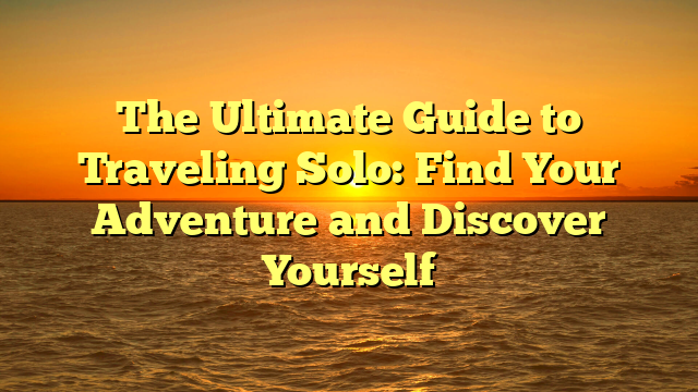 The Ultimate Guide to Traveling Solo: Find Your Adventure and Discover Yourself