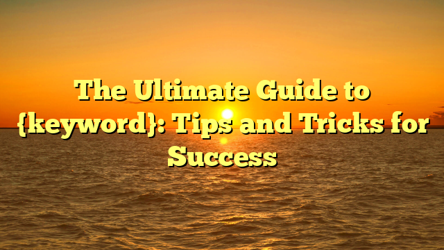 The Ultimate Guide to {keyword}: Tips and Tricks for Success