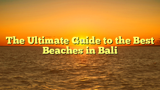 The Ultimate Guide to the Best Beaches in Bali