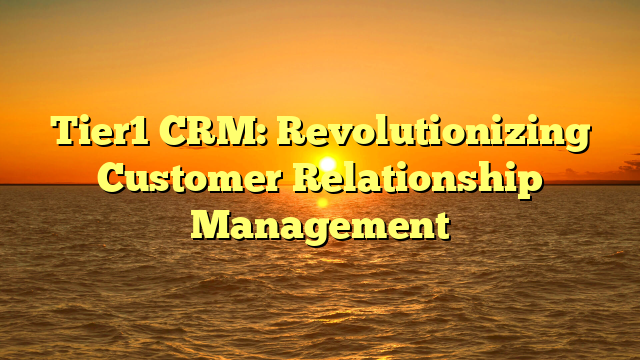 Tier1 CRM: Revolutionizing Customer Relationship Management