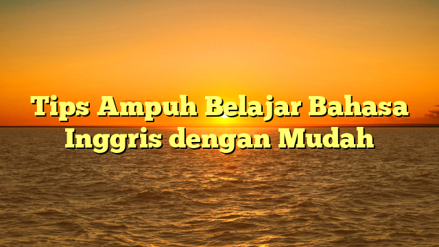 Tips Ampuh Belajar Bahasa Inggris dengan Mudah