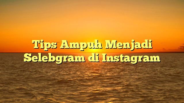 Tips Ampuh Menjadi Selebgram di Instagram