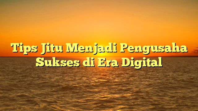 Tips Jitu Menjadi Pengusaha Sukses di Era Digital