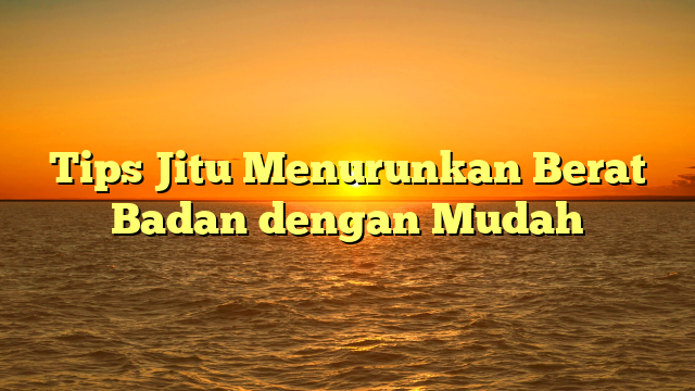 Tips Jitu Menurunkan Berat Badan dengan Mudah