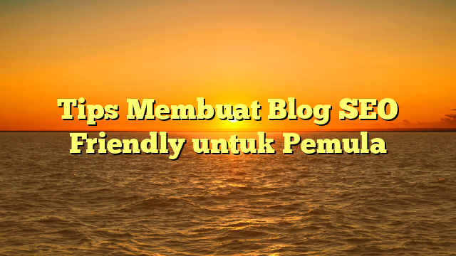 Tips Membuat Blog SEO Friendly untuk Pemula