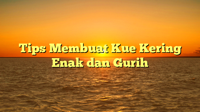 Tips Membuat Kue Kering Enak dan Gurih