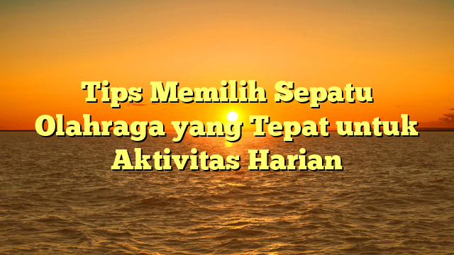 Tips Memilih Sepatu Olahraga yang Tepat untuk Aktivitas Harian